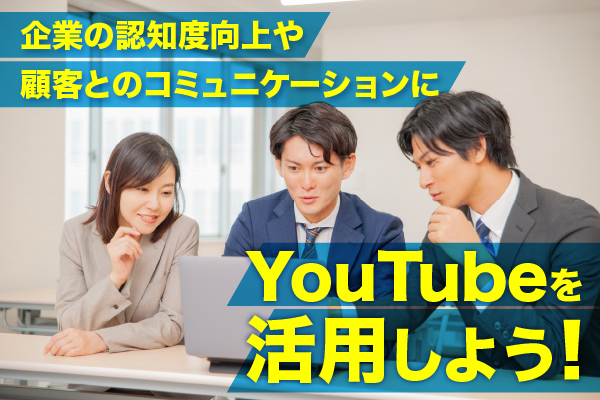 企業の認知度向上や顧客とのコミュニケーションにYouTubeを活用しよう！