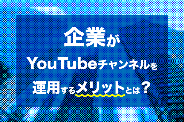 企業がYouTubeを運用するメリットとは？